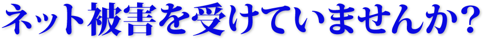 ネット被害を受けていませんか？